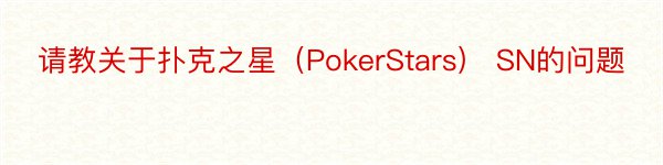 请教关于扑克之星（PokerStars） SN的问题