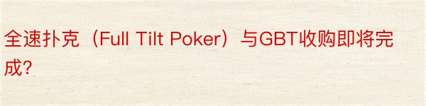 全速扑克（Full Tilt Poker）与GBT收购即将完成？