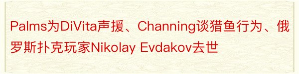 Palms为DiVita声援、Channing谈猎鱼行为、俄罗斯扑克玩家Nikolay Evdakov去世