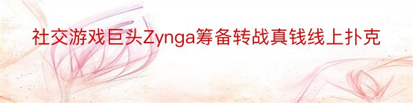 社交游戏巨头Zynga筹备转战真钱线上扑克