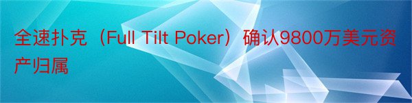全速扑克（Full Tilt Poker）确认9800万美元资产归属
