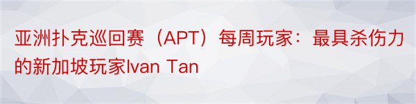 亚洲扑克巡回赛（APT）每周玩家：最具杀伤力的新加坡玩家Ivan Tan