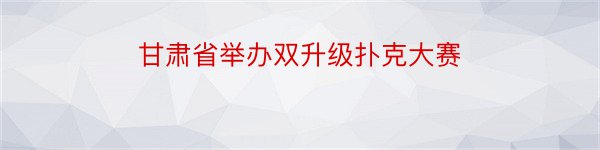 甘肃省举办双升级扑克大赛