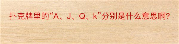 扑克牌里的“A、J、Q、k”分别是什么意思啊？