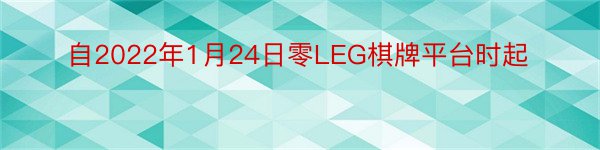 自2022年1月24日零LEG棋牌平台时起