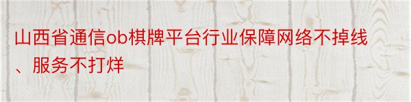 山西省通信ob棋牌平台行业保障网络不掉线、服务不打烊
