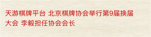 天游棋牌平台 北京棋牌协会举行第9届换届大会 李毅担任协会会长