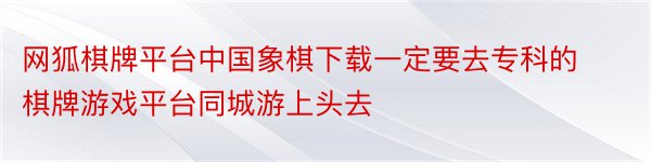 网狐棋牌平台中国象棋下载一定要去专科的棋牌游戏平台同城游上头去