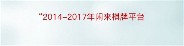 “2014-2017年闲来棋牌平台