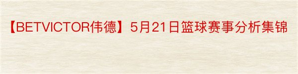 【BETVICTOR伟德】5月21日篮球赛事分析集锦