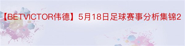 【BETVICTOR伟德】5月18日足球赛事分析集锦2