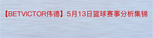 【BETVICTOR伟德】5月13日篮球赛事分析集锦