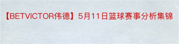 【BETVICTOR伟德】5月11日篮球赛事分析集锦