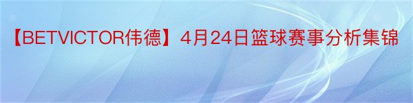 【BETVICTOR伟德】4月24日篮球赛事分析集锦