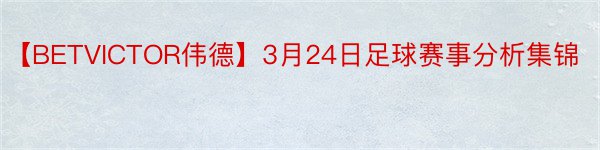 【BETVICTOR伟德】3月24日足球赛事分析集锦