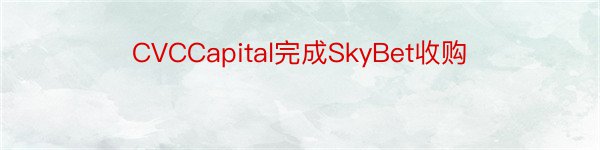 CVCCapital完成SkyBet收购