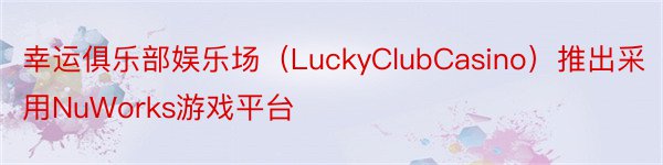 幸运俱乐部娱乐场（LuckyClubCasino）推出采用NuWorks游戏平台