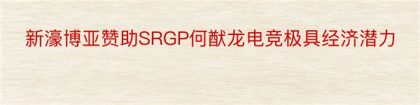 新濠博亚赞助SRGP何猷龙电竞极具经济潜力