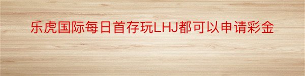 乐虎国际每日首存玩LHJ都可以申请彩金