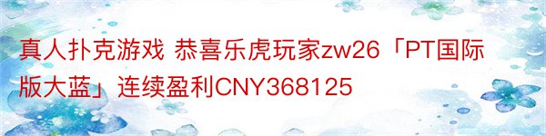 真人扑克游戏 恭喜乐虎玩家zw26「PT国际版大蓝」连续盈利CNY368125