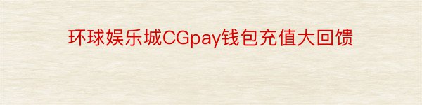 环球娱乐城CGpay钱包充值大回馈