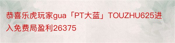 恭喜乐虎玩家gua「PT大蓝」TOUZHU625进入免费局盈利26375