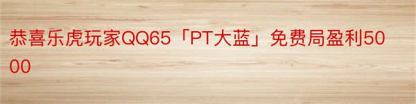 恭喜乐虎玩家QQ65「PT大蓝」免费局盈利5000