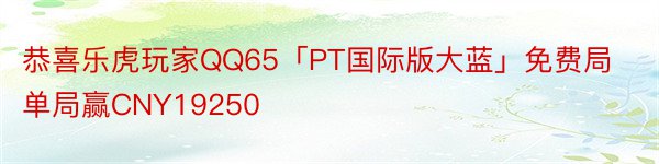 恭喜乐虎玩家QQ65「PT国际版大蓝」免费局单局赢CNY19250