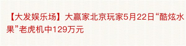 【大发娱乐场】大赢家北京玩家5月22日“酷炫水果”老虎机中129万元