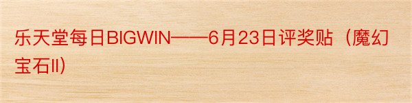 乐天堂每日BIGWIN——6月23日评奖贴（魔幻宝石II）
