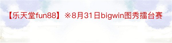 【乐天堂fun88】※8月31日bigwin图秀擂台赛