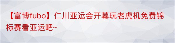【富博fubo】仁川亚运会开幕玩老虎机免费锦标赛看亚运吧~