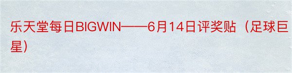 乐天堂每日BIGWIN——6月14日评奖贴（足球巨星）