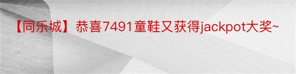 【同乐城】恭喜7491童鞋又获得jackpot大奖~